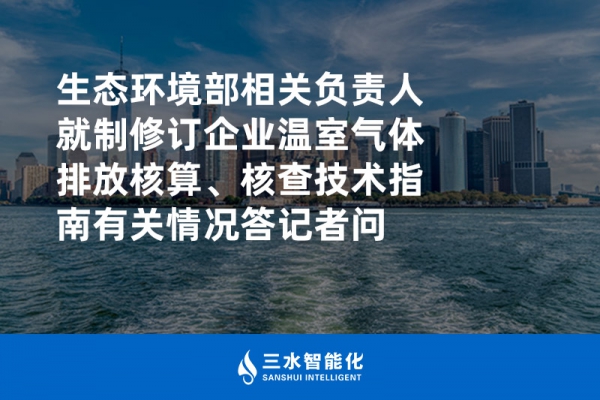 生態(tài)環(huán)境部相關負責人就制修訂企業(yè)溫室氣體排放核算、核查技術指南有關情況答記者問